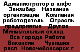 Администратор в кафе "Занзибар › Название организации ­ Компания-работодатель › Отрасль предприятия ­ Другое › Минимальный оклад ­ 1 - Все города Работа » Вакансии   . Чувашия респ.,Новочебоксарск г.